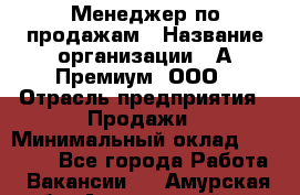 Менеджер по продажам › Название организации ­ А-Премиум, ООО › Отрасль предприятия ­ Продажи › Минимальный оклад ­ 38 000 - Все города Работа » Вакансии   . Амурская обл.,Архаринский р-н